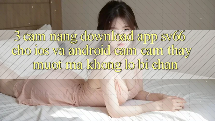 3. Cẩm nang Download App SV66 Cho iOS Và Android - Cảm cảm thấy Mượt Mà Không Lo Bị Chặn 3. Cẩm nang Download App SV66 Cho iOS Và Android - Cảm cảm thấy Mượt Mà Không Lo Bị Chặn