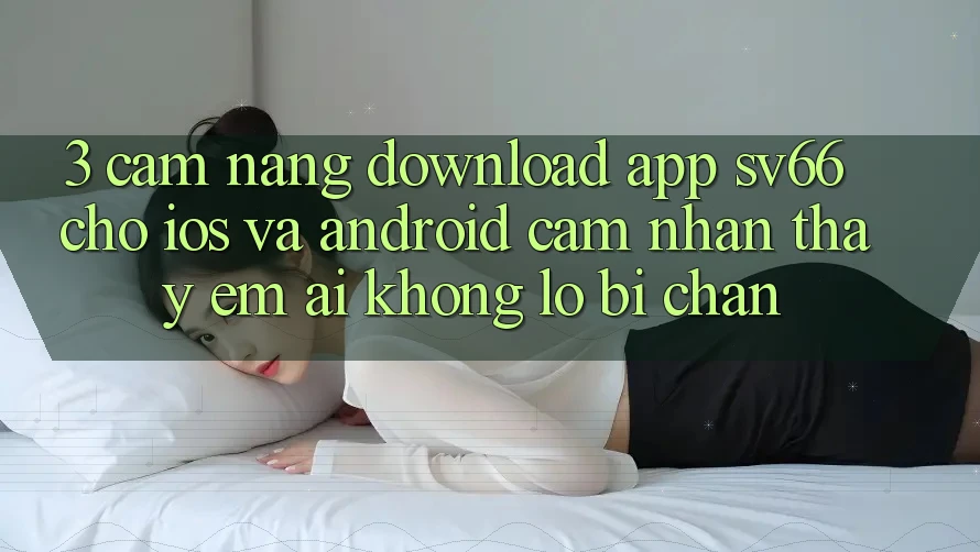 3. Cẩm nang Download App SV66 Cho iOS Và Android - Cảm nhận thấy Êm ái Không Lo Bị Chặn