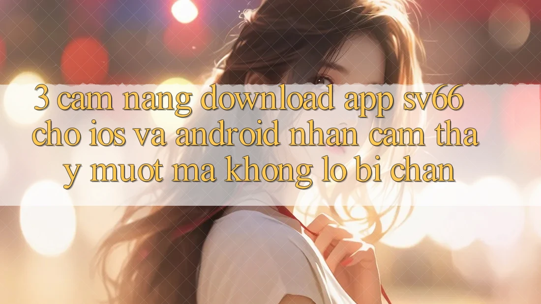 3. Cẩm nang Download App SV66 Cho iOS Và Android - Nhận cảm thấy Mượt Mà Không Lo Bị Chặn 3. Cẩm nang Download App SV66 Cho iOS Và Android - Nhận cảm thấy Mượt Mà Không Lo Bị Chặn