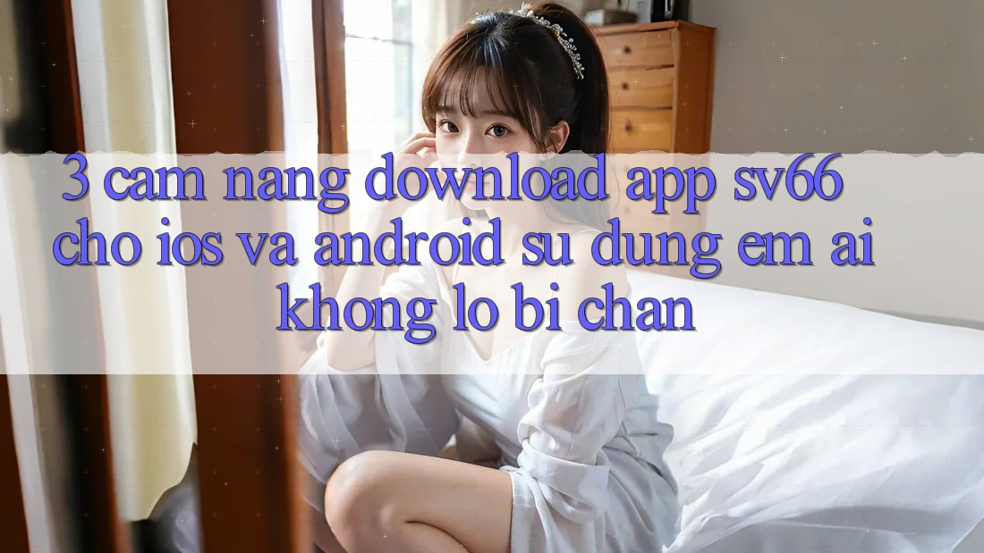 3. Cẩm nang Download App SV66 Cho iOS Và Android - Sử dụng Êm ái Không Lo Bị Chặn 3. Cẩm nang Download App SV66 Cho iOS Và Android - Sử dụng Êm ái Không Lo Bị Chặn
