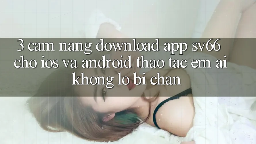 3. Cẩm nang Download App SV66 Cho iOS Và Android - Thao tác Êm ái Không Lo Bị Chặn 3. Cẩm nang Download App SV66 Cho iOS Và Android - Thao tác Êm ái Không Lo Bị Chặn