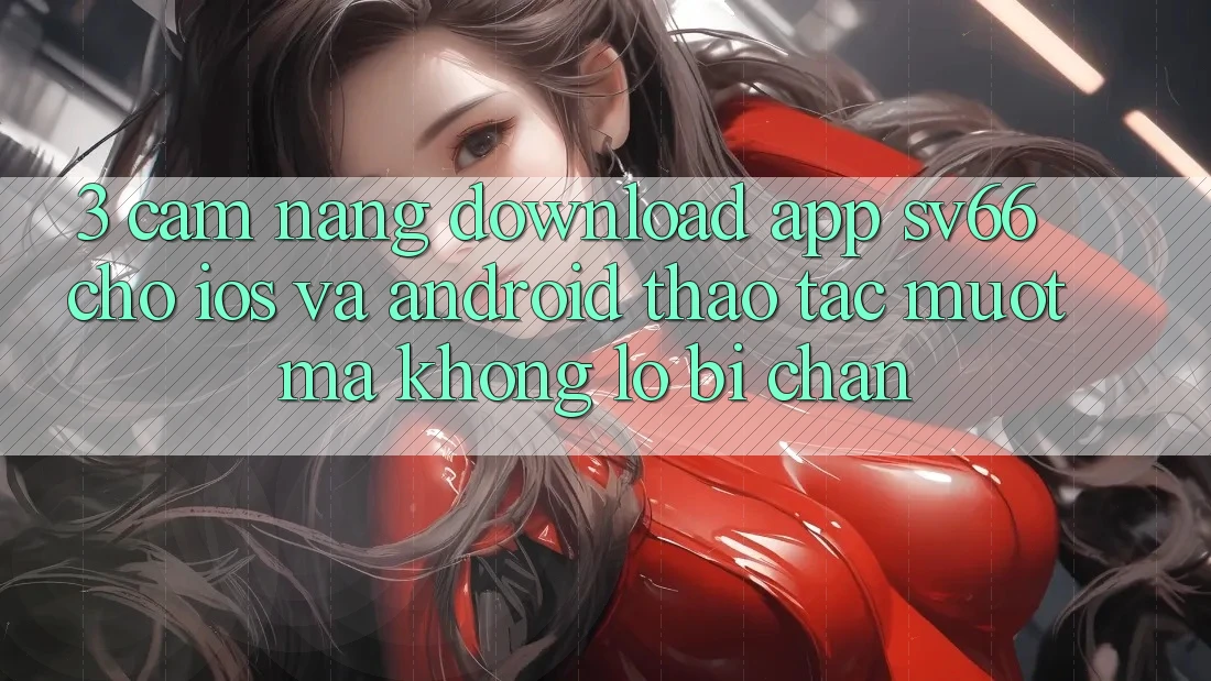 3. Cẩm nang Download App SV66 Cho iOS Và Android - Thao tác Mượt Mà Không Lo Bị Chặn 3. Cẩm nang Download App SV66 Cho iOS Và Android - Thao tác Mượt Mà Không Lo Bị Chặn