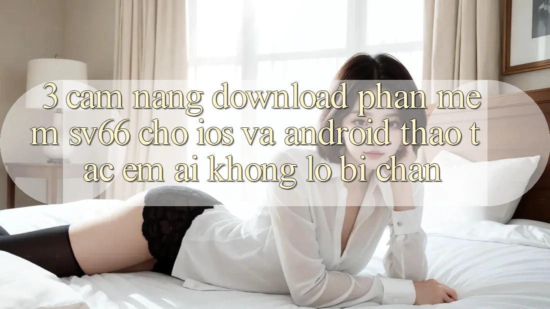 3. Cẩm nang Download Phần mềm SV66 Cho iOS Và Android - Thao tác Êm ái Không Lo Bị Chặn 3. Cẩm nang Download Phần mềm SV66 Cho iOS Và Android - Thao tác Êm ái Không Lo Bị Chặn