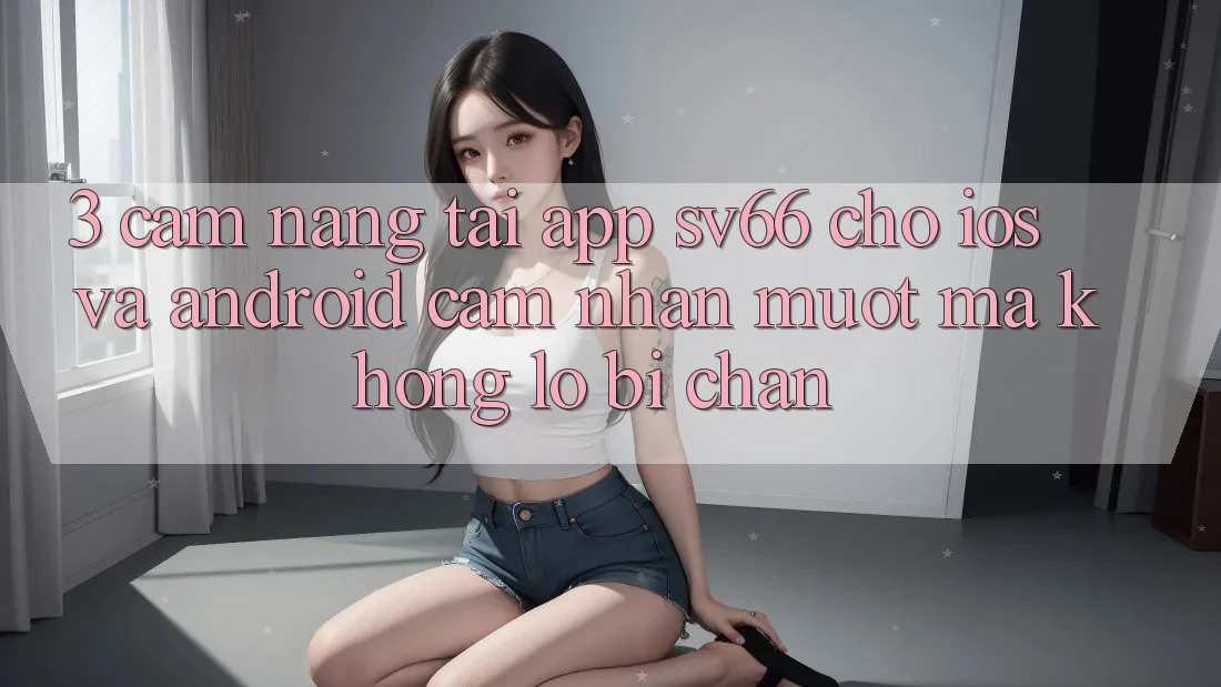 3. Cẩm nang Tải App SV66 Cho iOS Và Android - Cảm nhận Mượt Mà Không Lo Bị Chặn 3. Cẩm nang Tải App SV66 Cho iOS Và Android - Cảm nhận Mượt Mà Không Lo Bị Chặn