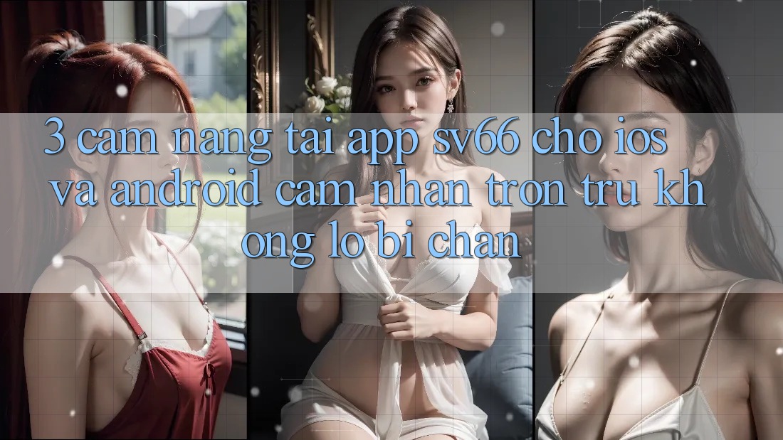 3. Cẩm nang Tải App SV66 Cho iOS Và Android - Cảm nhận Trơn tru Không Lo Bị Chặn 3. Cẩm nang Tải App SV66 Cho iOS Và Android - Cảm nhận Trơn tru Không Lo Bị Chặn