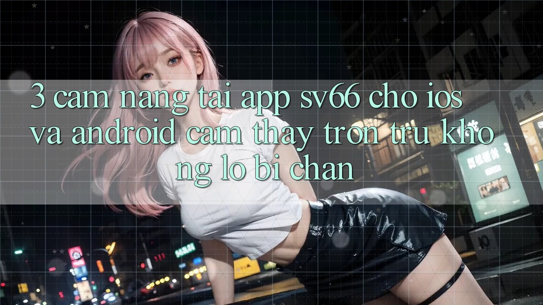 3. Cẩm nang Tải App SV66 Cho iOS Và Android - Cảm thấy Trơn tru Không Lo Bị Chặn 3. Cẩm nang Tải App SV66 Cho iOS Và Android - Cảm thấy Trơn tru Không Lo Bị Chặn