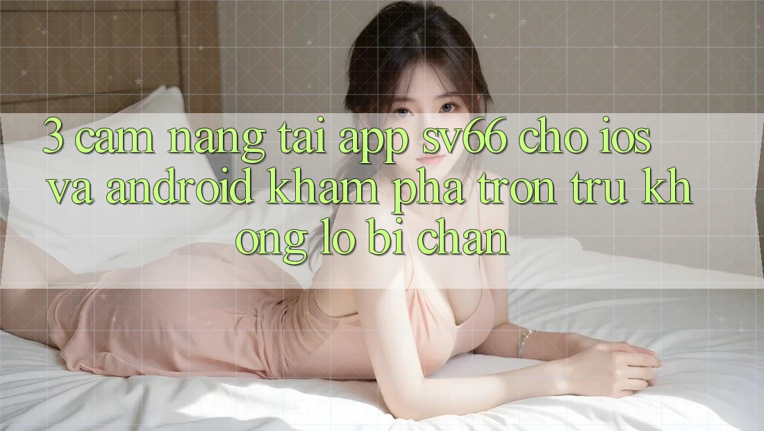 3. Cẩm nang Tải App SV66 Cho iOS Và Android - Khám phá Trơn tru Không Lo Bị Chặn 3. Cẩm nang Tải App SV66 Cho iOS Và Android - Khám phá Trơn tru Không Lo Bị Chặn