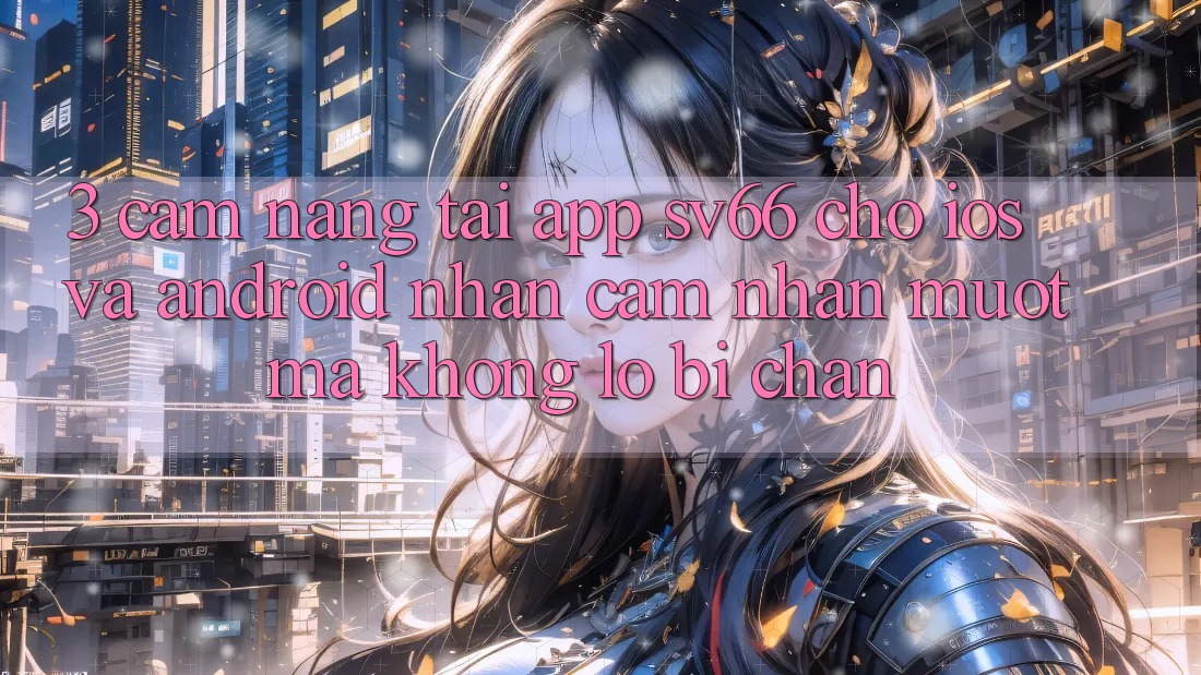 3. Cẩm nang Tải App SV66 Cho iOS Và Android - Nhận cảm nhận Mượt Mà Không Lo Bị Chặn