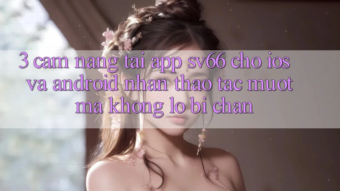3. Cẩm nang Tải App SV66 Cho iOS Và Android - Nhận thao tác Mượt Mà Không Lo Bị Chặn