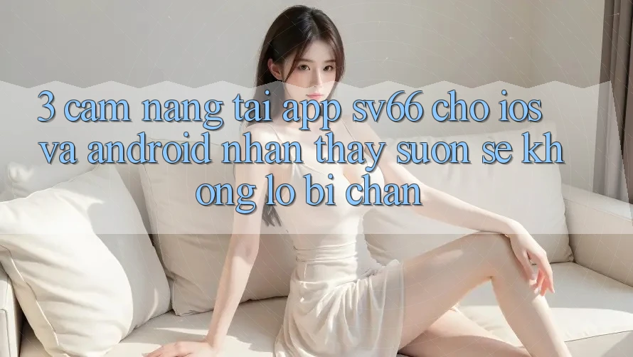 3. Cẩm nang Tải App SV66 Cho iOS Và Android - Nhận thấy Suôn sẻ Không Lo Bị Chặn 3. Cẩm nang Tải App SV66 Cho iOS Và Android - Nhận thấy Suôn sẻ Không Lo Bị Chặn