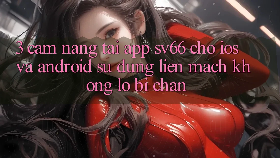 3. Cẩm nang Tải App SV66 Cho iOS Và Android - Sử dụng Liền mạch Không Lo Bị Chặn 3. Cẩm nang Tải App SV66 Cho iOS Và Android - Sử dụng Liền mạch Không Lo Bị Chặn