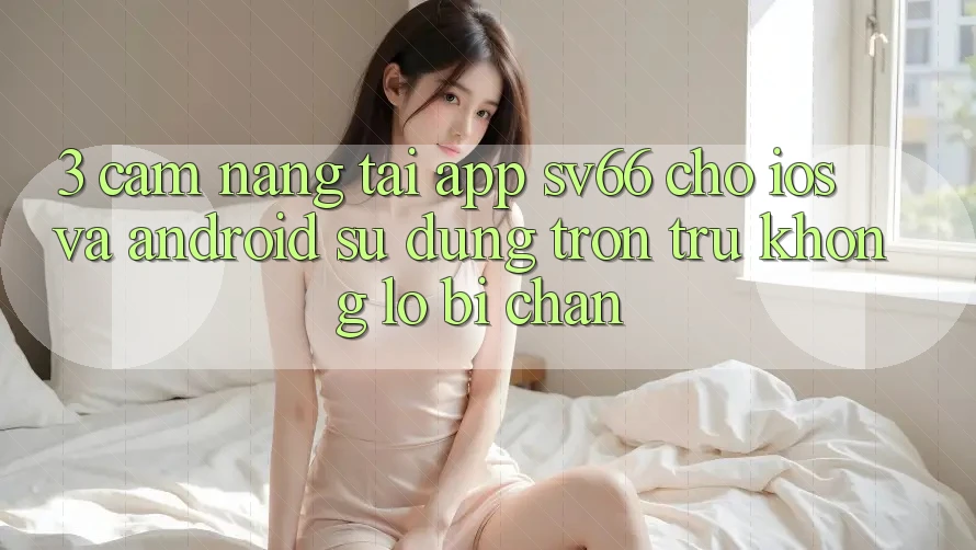 3. Cẩm nang Tải App SV66 Cho iOS Và Android - Sử dụng Trơn tru Không Lo Bị Chặn 3. Cẩm nang Tải App SV66 Cho iOS Và Android - Sử dụng Trơn tru Không Lo Bị Chặn