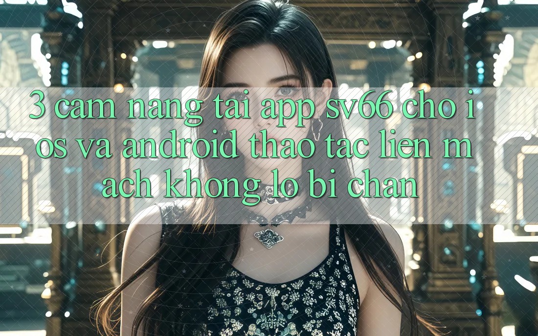 3. Cẩm nang Tải App SV66 Cho iOS Và Android - Thao tác Liền mạch Không Lo Bị Chặn 3. Cẩm nang Tải App SV66 Cho iOS Và Android - Thao tác Liền mạch Không Lo Bị Chặn