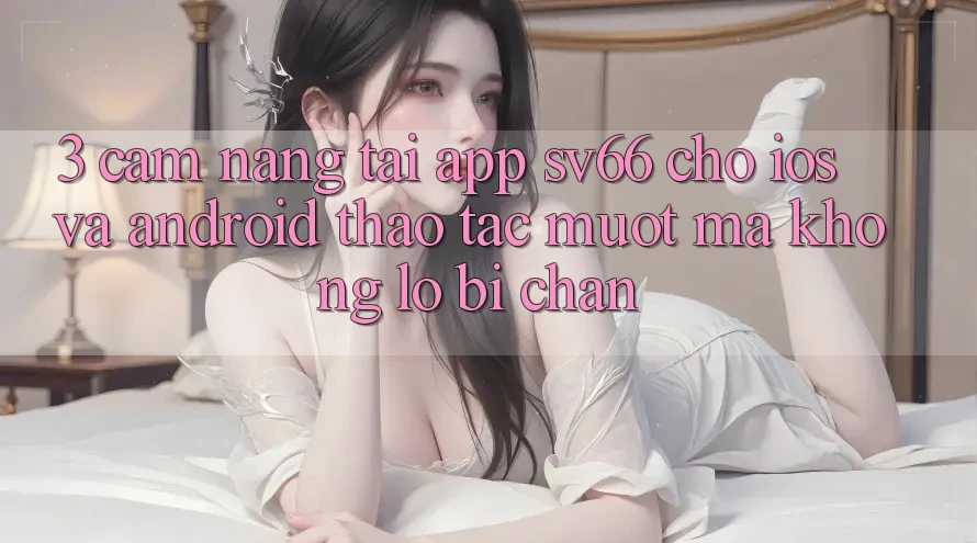 3. Cẩm nang Tải App SV66 Cho iOS Và Android - Thao tác Mượt Mà Không Lo Bị Chặn 3. Cẩm nang Tải App SV66 Cho iOS Và Android - Thao tác Mượt Mà Không Lo Bị Chặn