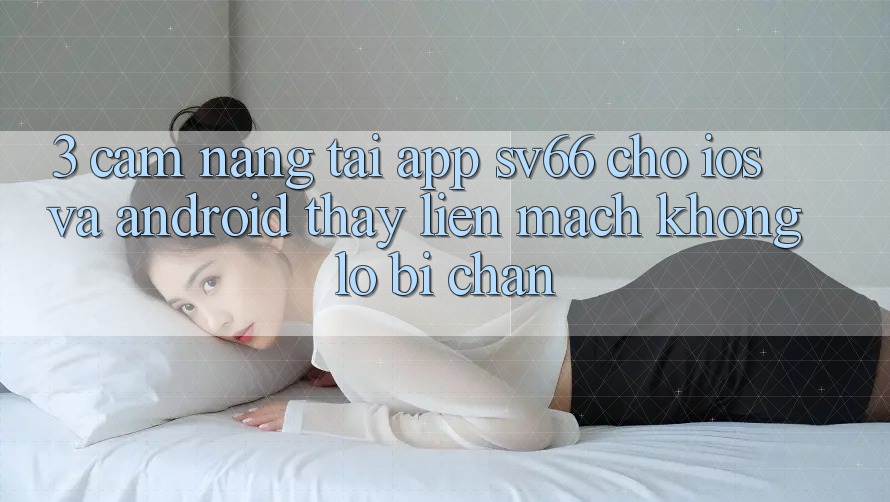 3. Cẩm nang Tải App SV66 Cho iOS Và Android - Thấy Liền mạch Không Lo Bị Chặn 3. Cẩm nang Tải App SV66 Cho iOS Và Android - Thấy Liền mạch Không Lo Bị Chặn