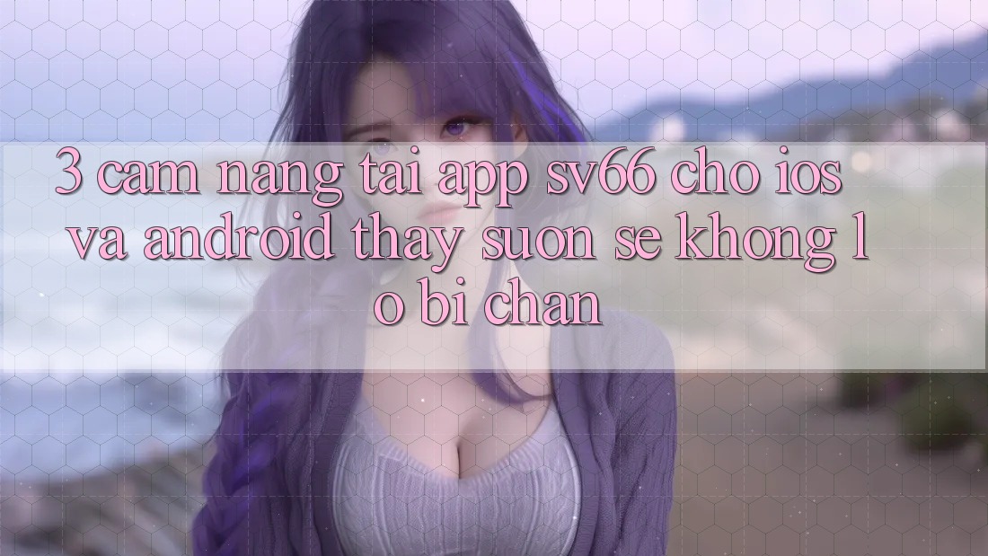 3. Cẩm nang Tải App SV66 Cho iOS Và Android - Thấy Suôn sẻ Không Lo Bị Chặn 3. Cẩm nang Tải App SV66 Cho iOS Và Android - Thấy Suôn sẻ Không Lo Bị Chặn