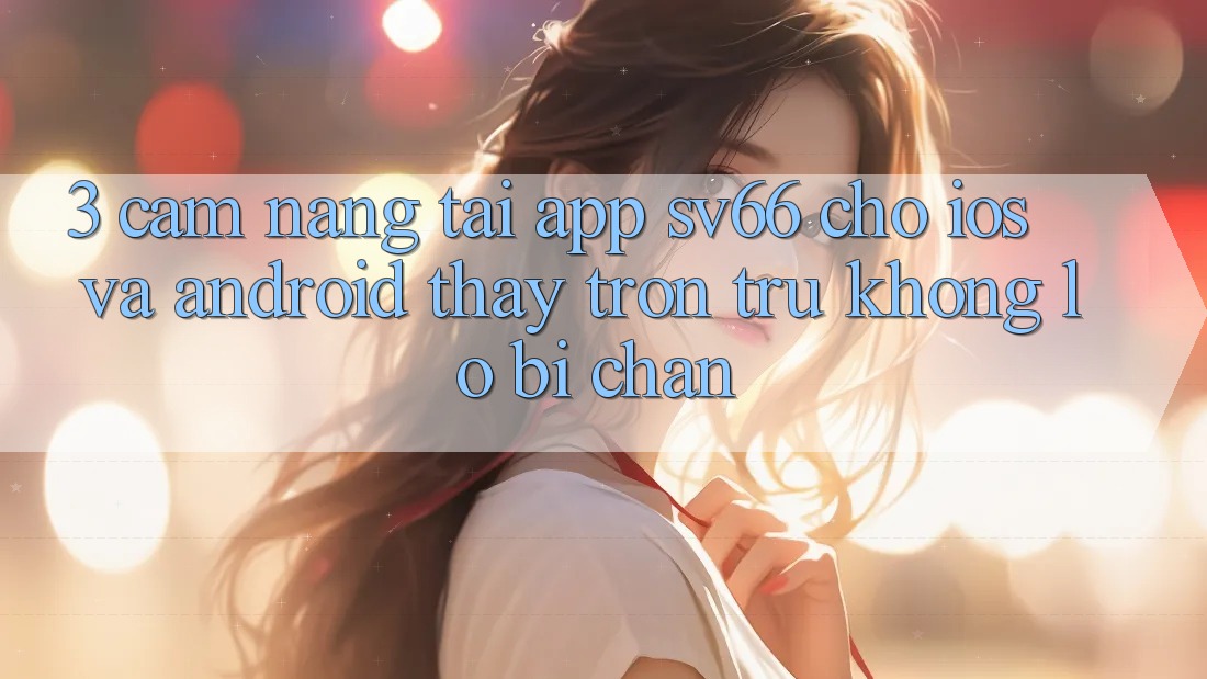 3. Cẩm nang Tải App SV66 Cho iOS Và Android - Thấy Trơn tru Không Lo Bị Chặn 3. Cẩm nang Tải App SV66 Cho iOS Và Android - Thấy Trơn tru Không Lo Bị Chặn