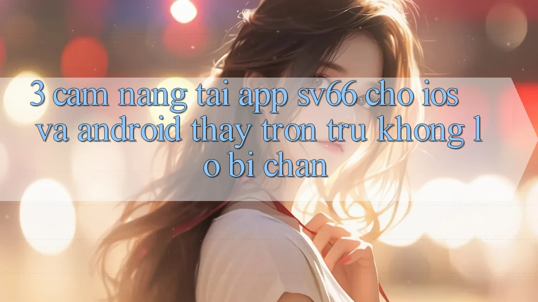 3. Cẩm nang Tải App SV66 Cho iOS Và Android - Thấy Trơn tru Không Lo Bị Chặn 3. Cẩm nang Tải App SV66 Cho iOS Và Android - Thấy Trơn tru Không Lo Bị Chặn