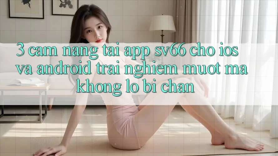 3. Cẩm nang Tải App SV66 Cho iOS Và Android - Trải nghiệm Mượt Mà Không Lo Bị Chặn 3. Cẩm nang Tải App SV66 Cho iOS Và Android - Trải nghiệm Mượt Mà Không Lo Bị Chặn