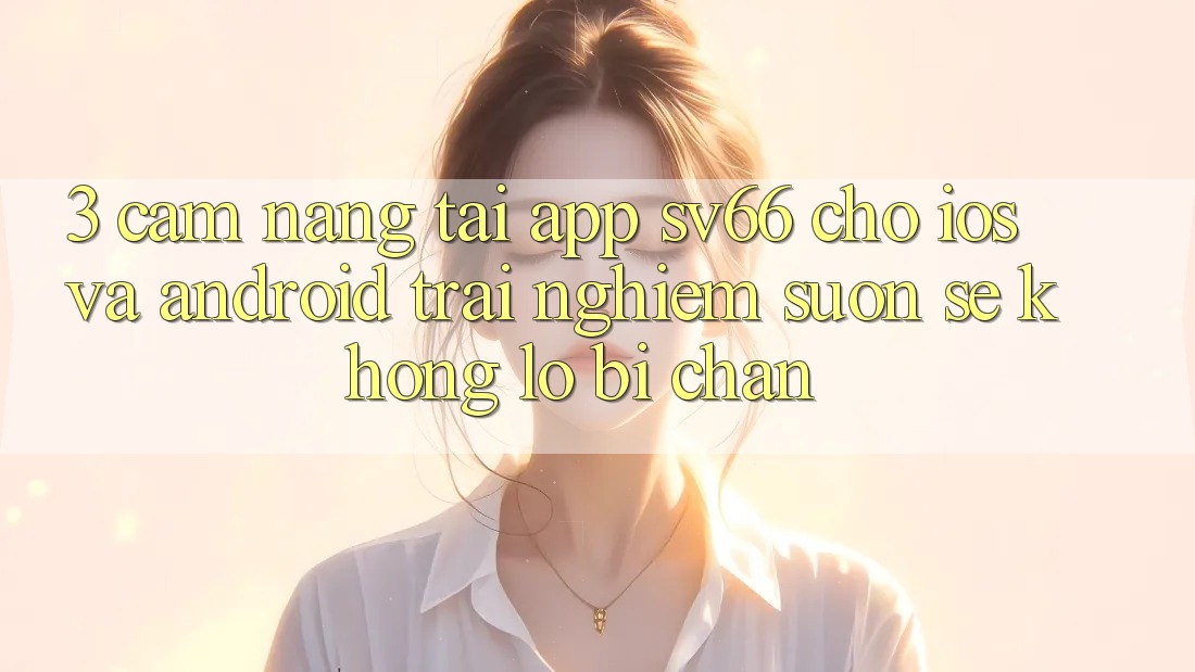 3. Cẩm nang Tải App SV66 Cho iOS Và Android - Trải Nghiệm Suôn sẻ Không Lo Bị Chặn 3. Cẩm nang Tải App SV66 Cho iOS Và Android - Trải Nghiệm Suôn sẻ Không Lo Bị Chặn
