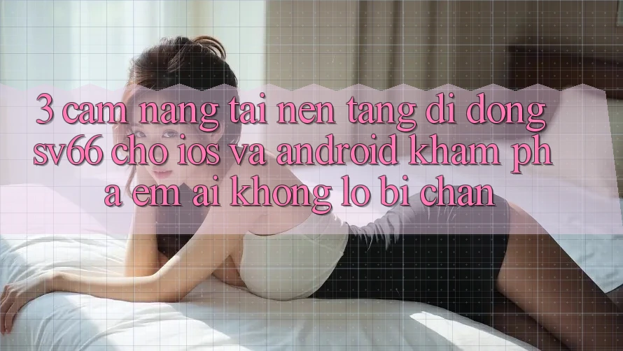 3. Cẩm nang Tải Nền tảng di động SV66 Cho iOS Và Android - Khám phá Êm ái Không Lo Bị Chặn 3. Cẩm nang Tải Nền tảng di động SV66 Cho iOS Và Android - Khám phá Êm ái Không Lo Bị Chặn