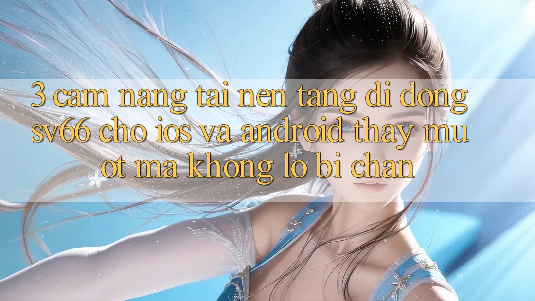 3. Cẩm nang Tải Nền tảng di động SV66 Cho iOS Và Android - Thấy Mượt Mà Không Lo Bị Chặn 3. Cẩm nang Tải Nền tảng di động SV66 Cho iOS Và Android - Thấy Mượt Mà Không Lo Bị Chặn