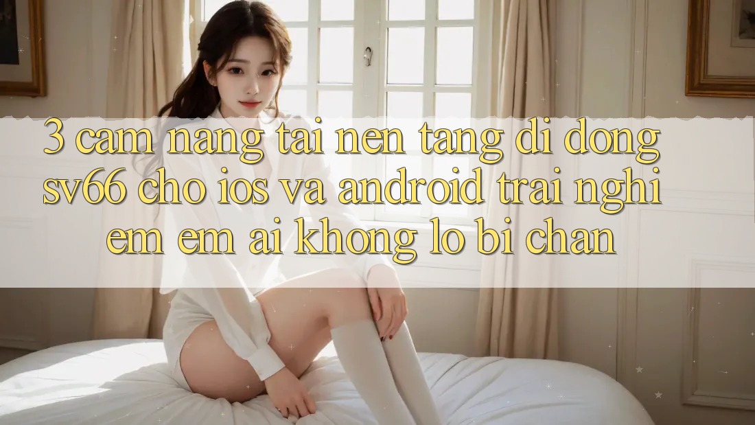3. Cẩm nang Tải Nền tảng di động SV66 Cho iOS Và Android - Trải Nghiệm Êm ái Không Lo Bị Chặn 3. Cẩm nang Tải Nền tảng di động SV66 Cho iOS Và Android - Trải Nghiệm Êm ái Không Lo Bị Chặn
