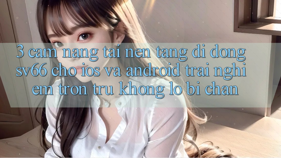 3. Cẩm nang Tải Nền tảng di động SV66 Cho iOS Và Android - Trải Nghiệm Trơn tru Không Lo Bị Chặn 3. Cẩm nang Tải Nền tảng di động SV66 Cho iOS Và Android - Trải Nghiệm Trơn tru Không Lo Bị Chặn