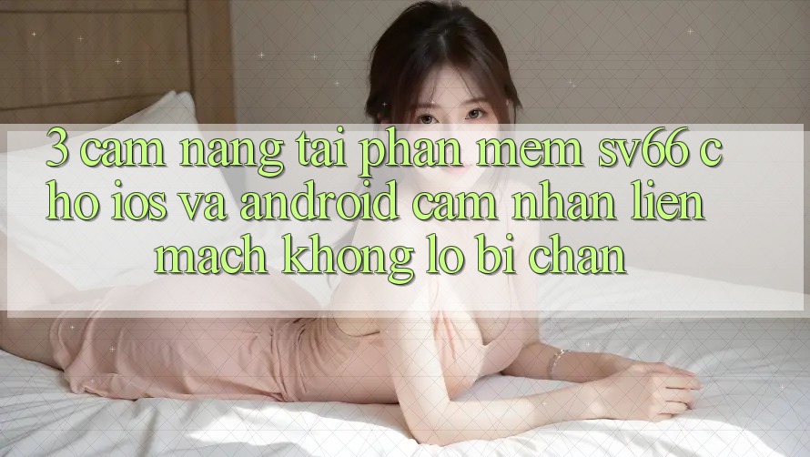 3. Cẩm nang Tải Phần mềm SV66 Cho iOS Và Android - Cảm nhận Liền mạch Không Lo Bị Chặn 3. Cẩm nang Tải Phần mềm SV66 Cho iOS Và Android - Cảm nhận Liền mạch Không Lo Bị Chặn