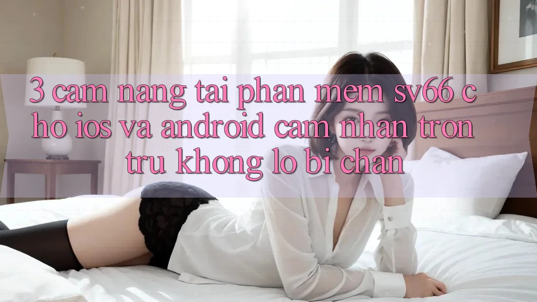 3. Cẩm nang Tải Phần mềm SV66 Cho iOS Và Android - Cảm nhận Trơn tru Không Lo Bị Chặn 3. Cẩm nang Tải Phần mềm SV66 Cho iOS Và Android - Cảm nhận Trơn tru Không Lo Bị Chặn