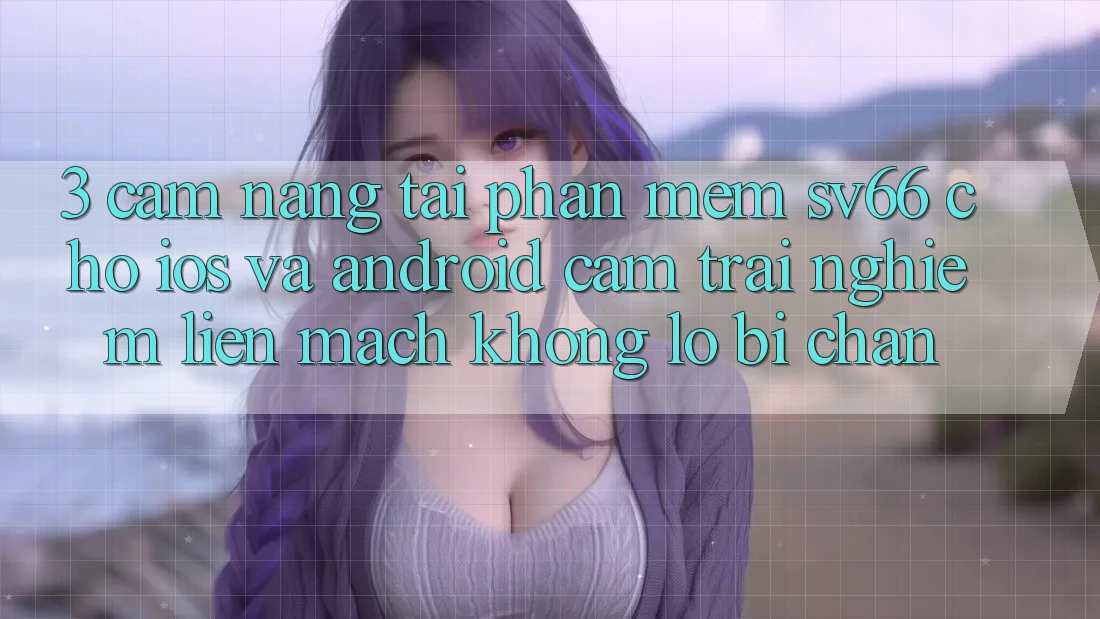 3. Cẩm nang Tải Phần mềm SV66 Cho iOS Và Android - Cảm trải nghiệm Liền mạch Không Lo Bị Chặn