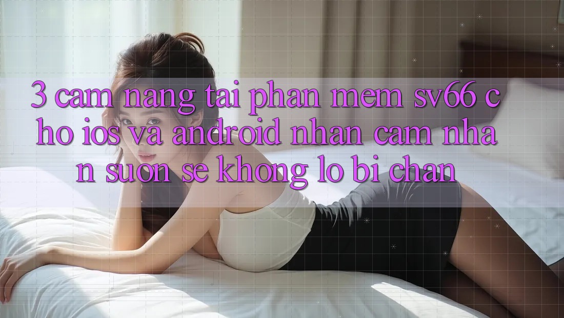 3. Cẩm nang Tải Phần mềm SV66 Cho iOS Và Android - Nhận cảm nhận Suôn sẻ Không Lo Bị Chặn 3. Cẩm nang Tải Phần mềm SV66 Cho iOS Và Android - Nhận cảm nhận Suôn sẻ Không Lo Bị Chặn