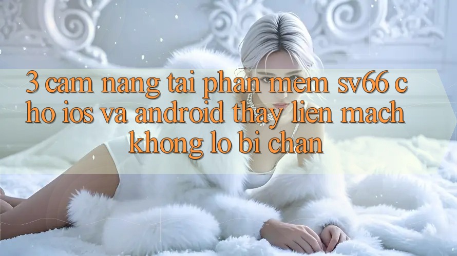 3. Cẩm nang Tải Phần mềm SV66 Cho iOS Và Android - Thấy Liền mạch Không Lo Bị Chặn 3. Cẩm nang Tải Phần mềm SV66 Cho iOS Và Android - Thấy Liền mạch Không Lo Bị Chặn