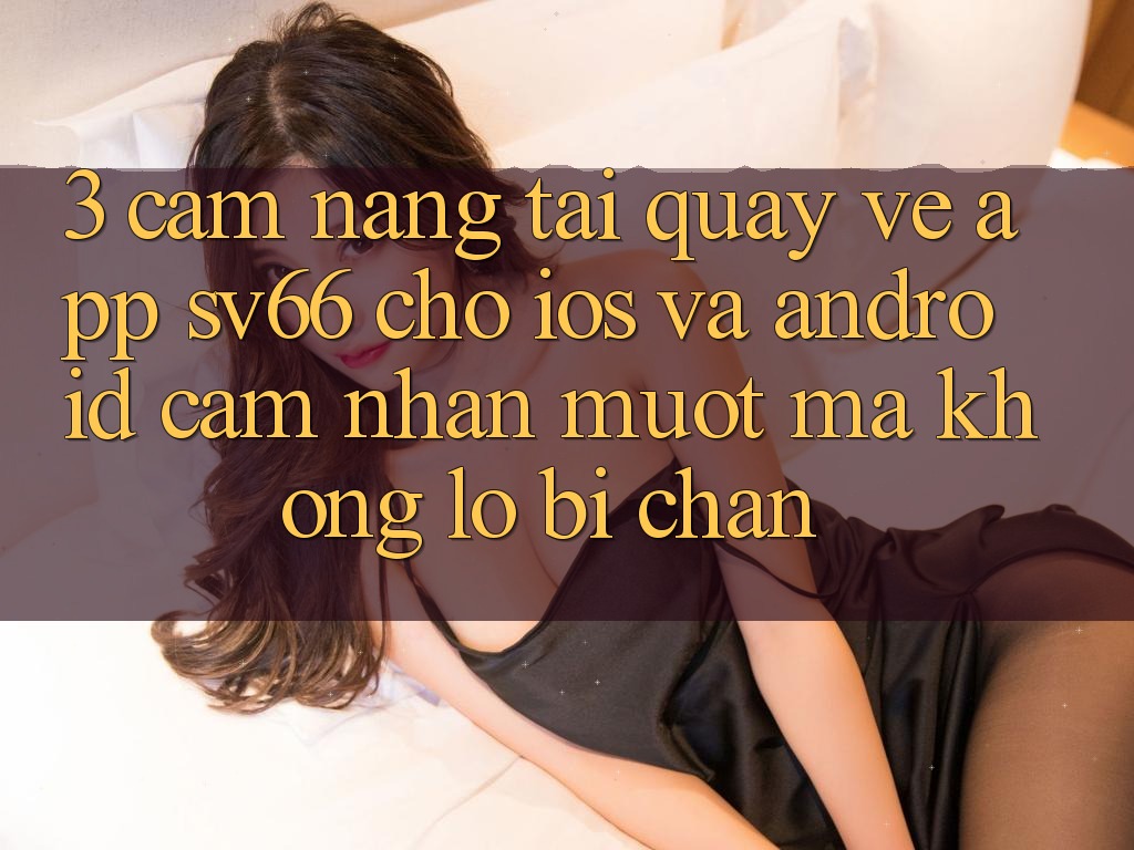 3. Cẩm nang Tải quay về App SV66 Cho iOS Và Android - Cảm nhận Mượt Mà Không Lo Bị Chặn 3. Cẩm nang Tải quay về App SV66 Cho iOS Và Android - Cảm nhận Mượt Mà Không Lo Bị Chặn