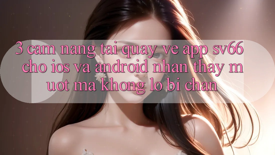 3. Cẩm nang Tải quay về App SV66 Cho iOS Và Android - Nhận thấy Mượt Mà Không Lo Bị Chặn 3. Cẩm nang Tải quay về App SV66 Cho iOS Và Android - Nhận thấy Mượt Mà Không Lo Bị Chặn