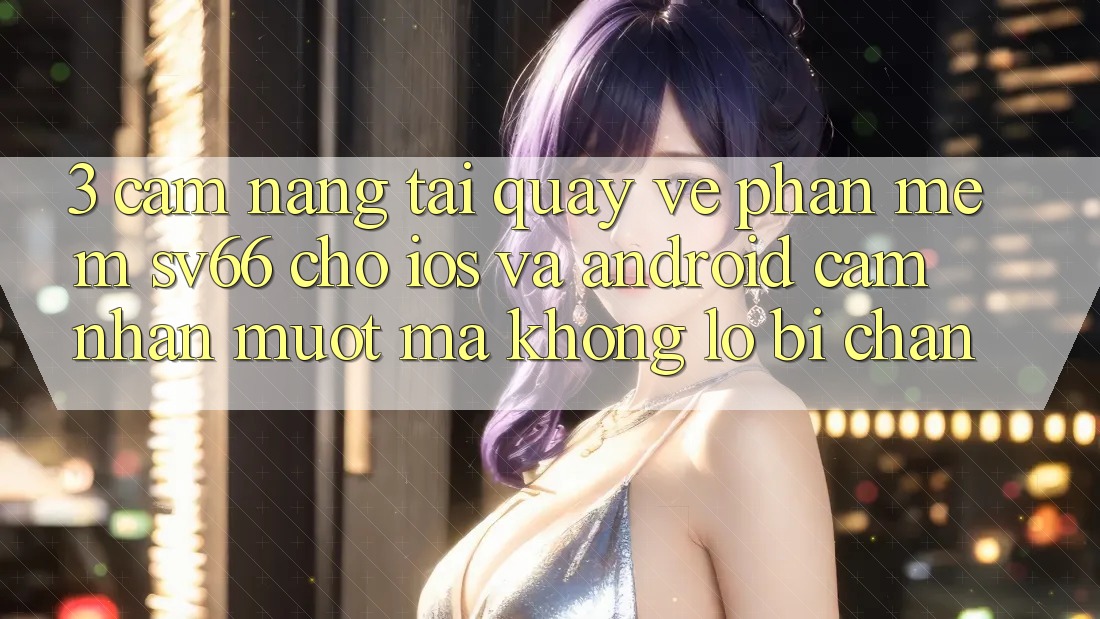 3. Cẩm nang Tải quay về Phần mềm SV66 Cho iOS Và Android - Cảm nhận Mượt Mà Không Lo Bị Chặn 3. Cẩm nang Tải quay về Phần mềm SV66 Cho iOS Và Android - Cảm nhận Mượt Mà Không Lo Bị Chặn