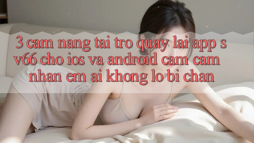 3. Cẩm nang Tải trở quay lại App SV66 Cho iOS Và Android - Cảm cảm nhận Êm ái Không Lo Bị Chặn 3. Cẩm nang Tải trở quay lại App SV66 Cho iOS Và Android - Cảm cảm nhận Êm ái Không Lo Bị Chặn