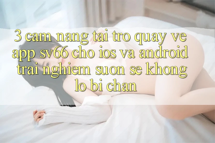 3. Cẩm nang Tải trở quay về App SV66 Cho iOS Và Android - Trải Nghiệm Suôn sẻ Không Lo Bị Chặn 3. Cẩm nang Tải trở quay về App SV66 Cho iOS Và Android - Trải Nghiệm Suôn sẻ Không Lo Bị Chặn