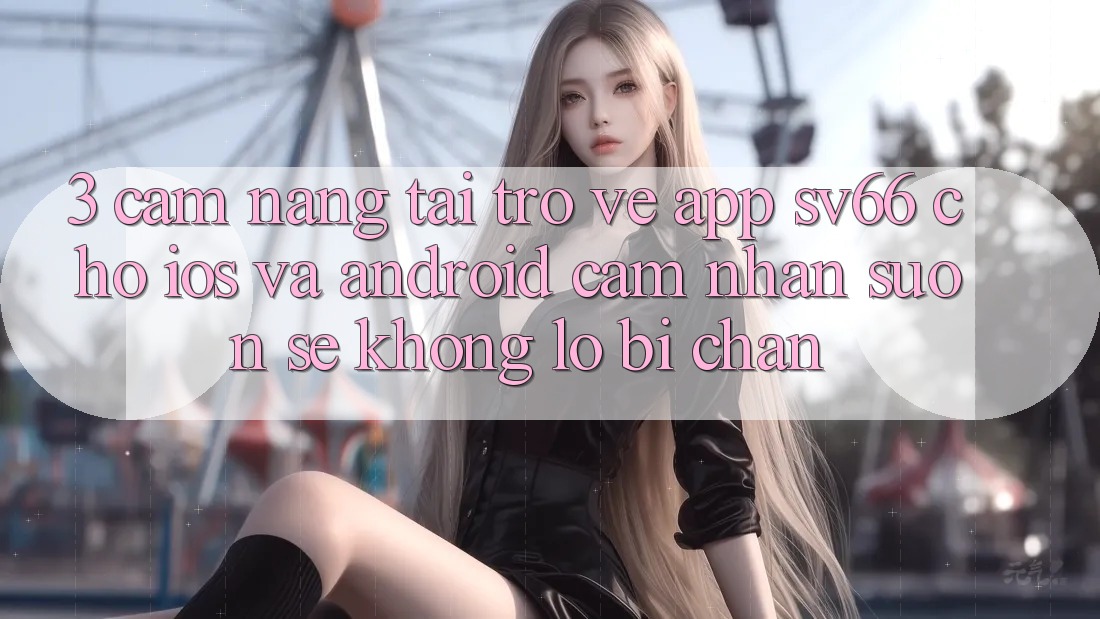 3. Cẩm nang Tải trở về App SV66 Cho iOS Và Android - Cảm nhận Suôn sẻ Không Lo Bị Chặn 3. Cẩm nang Tải trở về App SV66 Cho iOS Và Android - Cảm nhận Suôn sẻ Không Lo Bị Chặn