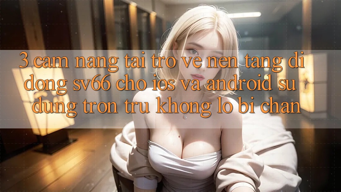 3. Cẩm nang Tải trở về Nền tảng di động SV66 Cho iOS Và Android - Sử dụng Trơn tru Không Lo Bị Chặn 3. Cẩm nang Tải trở về Nền tảng di động SV66 Cho iOS Và Android - Sử dụng Trơn tru Không Lo Bị Chặn