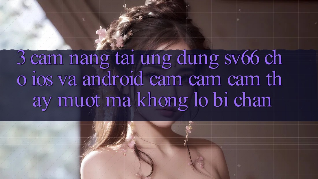 3. Cẩm nang Tải Ứng dụng SV66 Cho iOS Và Android - Cảm cảm cảm thấy Mượt Mà Không Lo Bị Chặn 3. Cẩm nang Tải Ứng dụng SV66 Cho iOS Và Android - Cảm cảm cảm thấy Mượt Mà Không Lo Bị Chặn