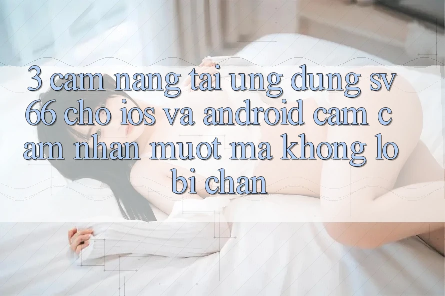 3. Cẩm nang Tải Ứng dụng SV66 Cho iOS Và Android - Cảm cảm nhận Mượt Mà Không Lo Bị Chặn 3. Cẩm nang Tải Ứng dụng SV66 Cho iOS Và Android - Cảm cảm nhận Mượt Mà Không Lo Bị Chặn