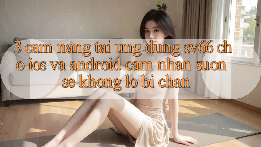 3. Cẩm nang Tải Ứng dụng SV66 Cho iOS Và Android - Cảm nhận Suôn sẻ Không Lo Bị Chặn 3. Cẩm nang Tải Ứng dụng SV66 Cho iOS Và Android - Cảm nhận Suôn sẻ Không Lo Bị Chặn
