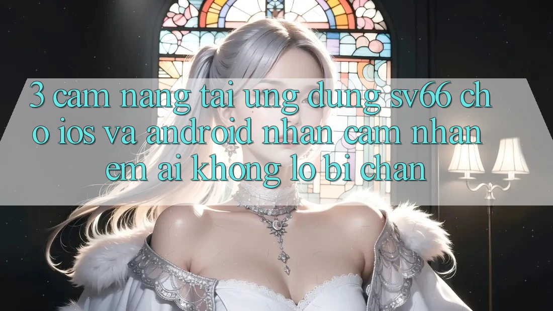 3. Cẩm nang Tải Ứng dụng SV66 Cho iOS Và Android - Nhận cảm nhận Êm ái Không Lo Bị Chặn 3. Cẩm nang Tải Ứng dụng SV66 Cho iOS Và Android - Nhận cảm nhận Êm ái Không Lo Bị Chặn
