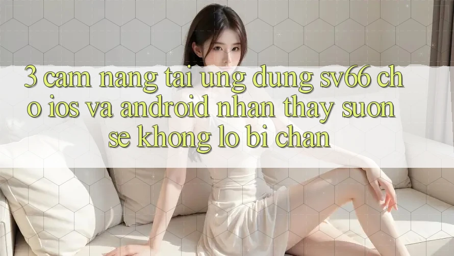 3. Cẩm nang Tải Ứng dụng SV66 Cho iOS Và Android - Nhận thấy Suôn sẻ Không Lo Bị Chặn 3. Cẩm nang Tải Ứng dụng SV66 Cho iOS Và Android - Nhận thấy Suôn sẻ Không Lo Bị Chặn
