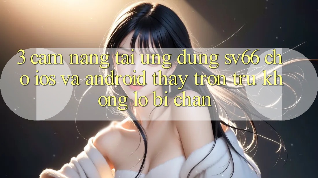3. Cẩm nang Tải Ứng dụng SV66 Cho iOS Và Android - Thấy Trơn tru Không Lo Bị Chặn 3. Cẩm nang Tải Ứng dụng SV66 Cho iOS Và Android - Thấy Trơn tru Không Lo Bị Chặn