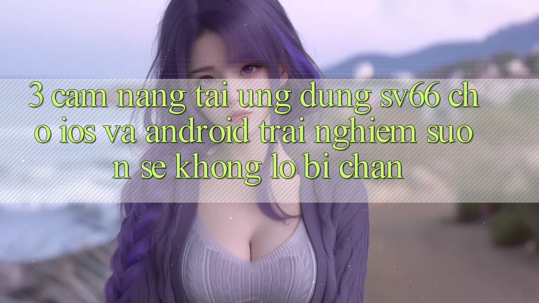 3. Cẩm nang Tải Ứng dụng SV66 Cho iOS Và Android - Trải Nghiệm Suôn sẻ Không Lo Bị Chặn 3. Cẩm nang Tải Ứng dụng SV66 Cho iOS Và Android - Trải Nghiệm Suôn sẻ Không Lo Bị Chặn