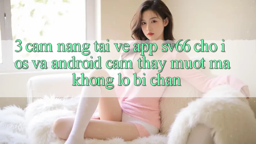 3. Cẩm nang Tải về App SV66 Cho iOS Và Android - Cảm thấy Mượt Mà Không Lo Bị Chặn 3. Cẩm nang Tải về App SV66 Cho iOS Và Android - Cảm thấy Mượt Mà Không Lo Bị Chặn