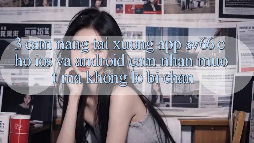3. Cẩm nang Tải xuống App SV66 Cho iOS Và Android - Cảm nhận Mượt Mà Không Lo Bị Chặn 3. Cẩm nang Tải xuống App SV66 Cho iOS Và Android - Cảm nhận Mượt Mà Không Lo Bị Chặn