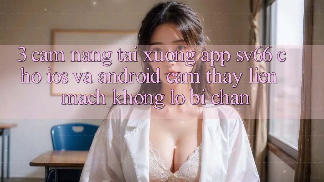 3. Cẩm nang Tải xuống App SV66 Cho iOS Và Android - Cảm thấy Liền mạch Không Lo Bị Chặn 3. Cẩm nang Tải xuống App SV66 Cho iOS Và Android - Cảm thấy Liền mạch Không Lo Bị Chặn